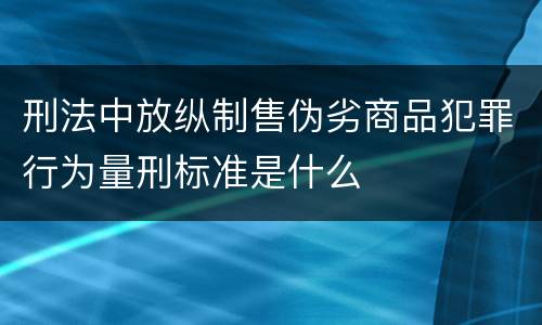 刑法中放纵制售伪劣商品犯罪行为量刑标准是什么