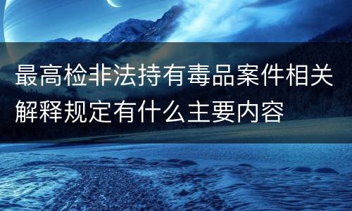 最高检非法持有毒品案件相关解释规定有什么主要内容