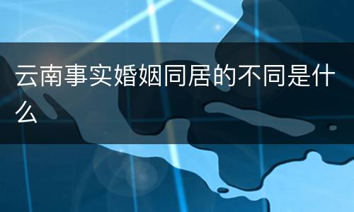 云南事实婚姻同居的不同是什么