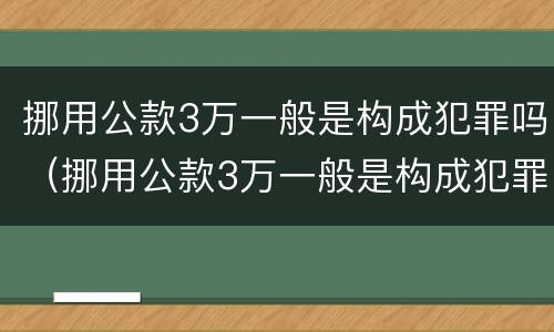挪用公款3万一般是构成犯罪吗（挪用公款3万一般是构成犯罪吗判多少年）