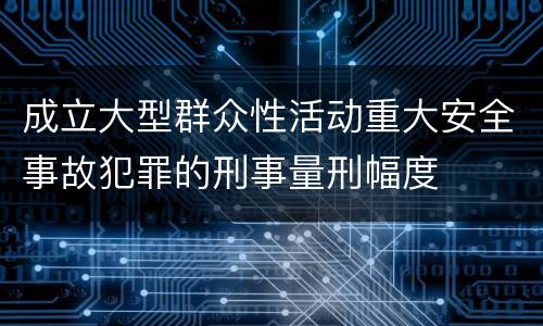 成立大型群众性活动重大安全事故犯罪的刑事量刑幅度