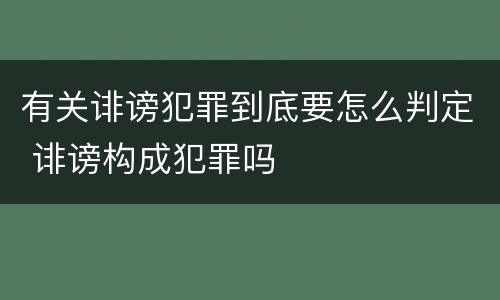 有关诽谤犯罪到底要怎么判定 诽谤构成犯罪吗