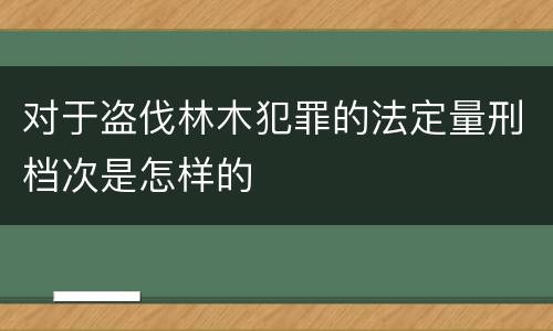 对于盗伐林木犯罪的法定量刑档次是怎样的