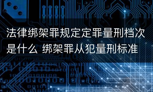 法律绑架罪规定定罪量刑档次是什么 绑架罪从犯量刑标准