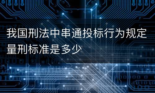 我国刑法中串通投标行为规定量刑标准是多少