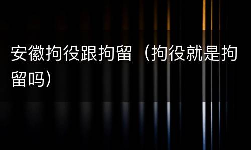 安徽拘役跟拘留（拘役就是拘留吗）