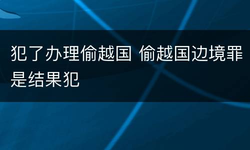 犯了办理偷越国 偷越国边境罪是结果犯