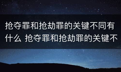抢夺罪和抢劫罪的关键不同有什么 抢夺罪和抢劫罪的关键不同有什么区别