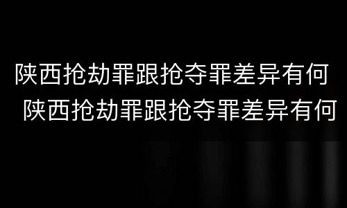 陕西抢劫罪跟抢夺罪差异有何 陕西抢劫罪跟抢夺罪差异有何不同