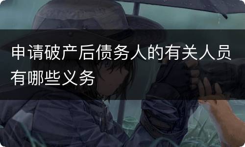 申请破产后债务人的有关人员有哪些义务