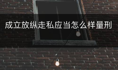 成立放纵走私应当怎么样量刑
