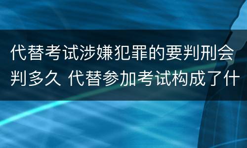 代替考试涉嫌犯罪的要判刑会判多久 代替参加考试构成了什么犯罪