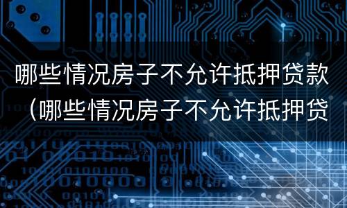 哪些情况房子不允许抵押贷款（哪些情况房子不允许抵押贷款了）