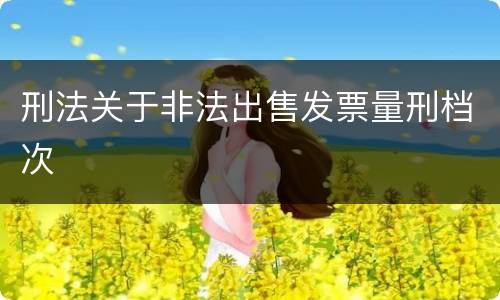 刑法关于非法出售发票量刑档次