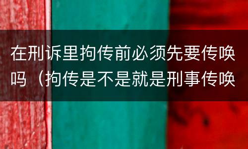 在刑诉里拘传前必须先要传唤吗（拘传是不是就是刑事传唤）