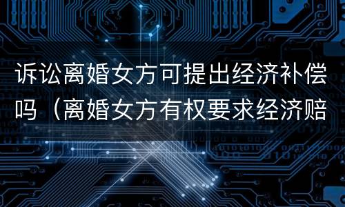 诉讼离婚女方可提出经济补偿吗（离婚女方有权要求经济赔偿吗）