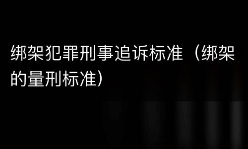 绑架犯罪刑事追诉标准（绑架的量刑标准）