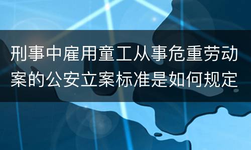 刑事中雇用童工从事危重劳动案的公安立案标准是如何规定