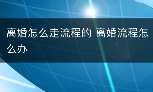 离婚怎么走流程的 离婚流程怎么办