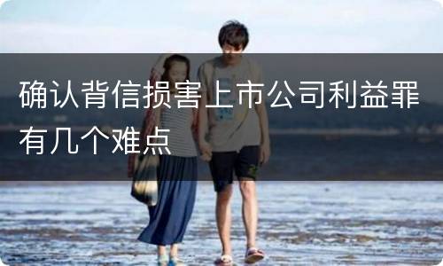 确认背信损害上市公司利益罪有几个难点