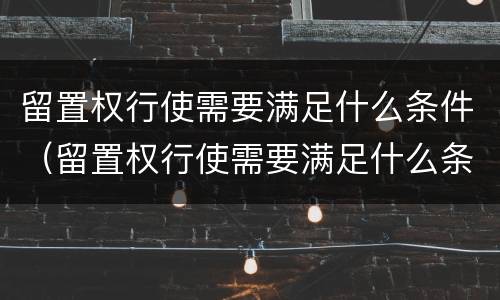 留置权行使需要满足什么条件（留置权行使需要满足什么条件呢）