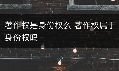 著作权是身份权么 著作权属于身份权吗