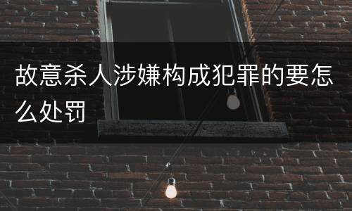 故意杀人涉嫌构成犯罪的要怎么处罚