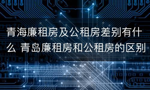 青海廉租房及公租房差别有什么 青岛廉租房和公租房的区别