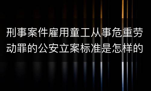 刑事案件雇用童工从事危重劳动罪的公安立案标准是怎样的