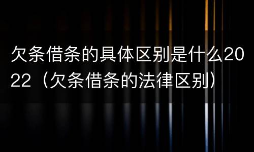 欠条借条的具体区别是什么2022（欠条借条的法律区别）