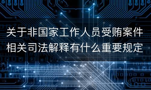 关于非国家工作人员受贿案件相关司法解释有什么重要规定