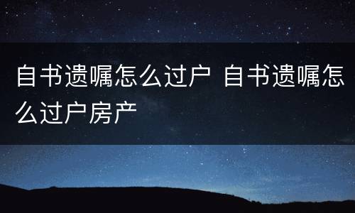 自书遗嘱怎么过户 自书遗嘱怎么过户房产
