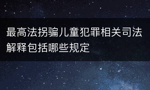 最高法拐骗儿童犯罪相关司法解释包括哪些规定
