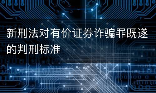 新刑法对有价证券诈骗罪既遂的判刑标准