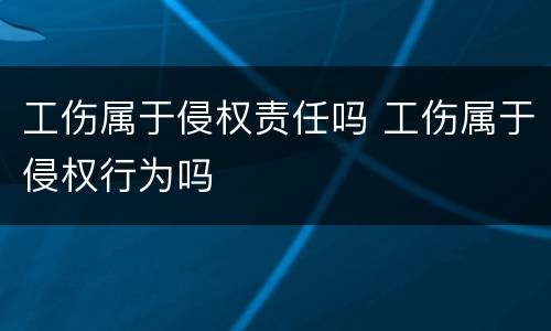 工伤属于侵权责任吗 工伤属于侵权行为吗