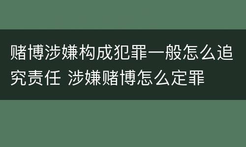 赌博涉嫌构成犯罪一般怎么追究责任 涉嫌赌博怎么定罪