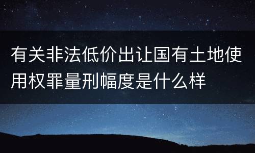 有关非法低价出让国有土地使用权罪量刑幅度是什么样