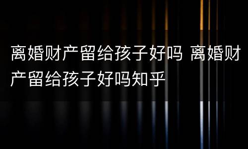 离婚财产留给孩子好吗 离婚财产留给孩子好吗知乎