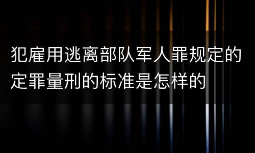 犯雇用逃离部队军人罪规定的定罪量刑的标准是怎样的