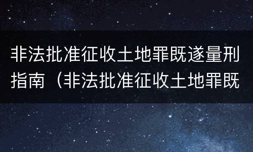 非法批准征收土地罪既遂量刑指南（非法批准征收土地罪既遂量刑指南最新）