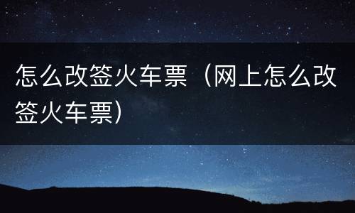 怎么改签火车票（网上怎么改签火车票）