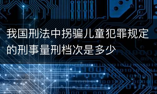 我国刑法中拐骗儿童犯罪规定的刑事量刑档次是多少