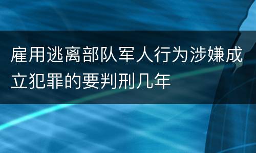 雇用逃离部队军人行为涉嫌成立犯罪的要判刑几年