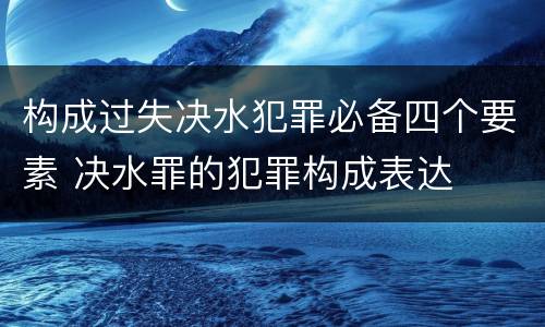 构成过失决水犯罪必备四个要素 决水罪的犯罪构成表达
