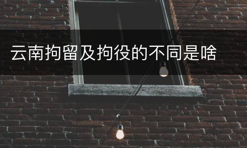 云南拘留及拘役的不同是啥