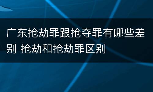 广东抢劫罪跟抢夺罪有哪些差别 抢劫和抢劫罪区别