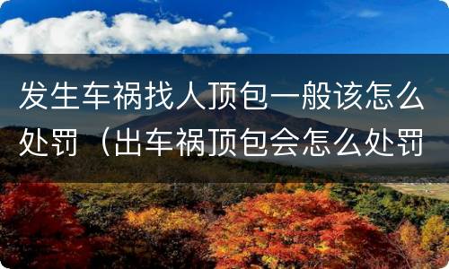 发生车祸找人顶包一般该怎么处罚（出车祸顶包会怎么处罚）