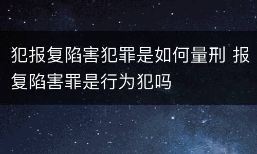 犯报复陷害犯罪是如何量刑 报复陷害罪是行为犯吗