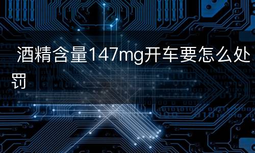  酒精含量147mg开车要怎么处罚