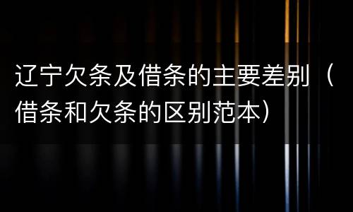 辽宁欠条及借条的主要差别（借条和欠条的区别范本）
